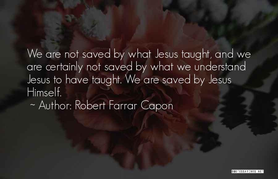 Robert Farrar Capon Quotes: We Are Not Saved By What Jesus Taught, And We Are Certainly Not Saved By What We Understand Jesus To