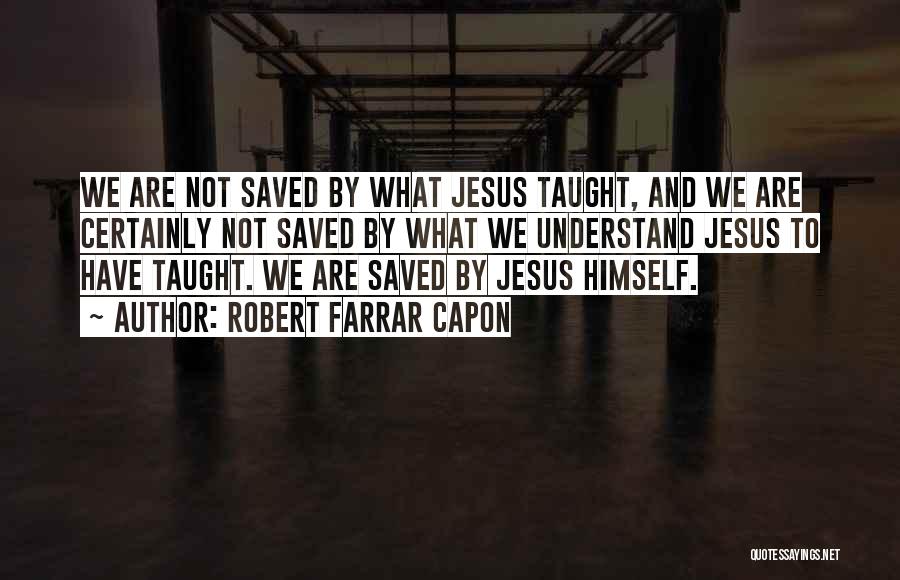 Robert Farrar Capon Quotes: We Are Not Saved By What Jesus Taught, And We Are Certainly Not Saved By What We Understand Jesus To