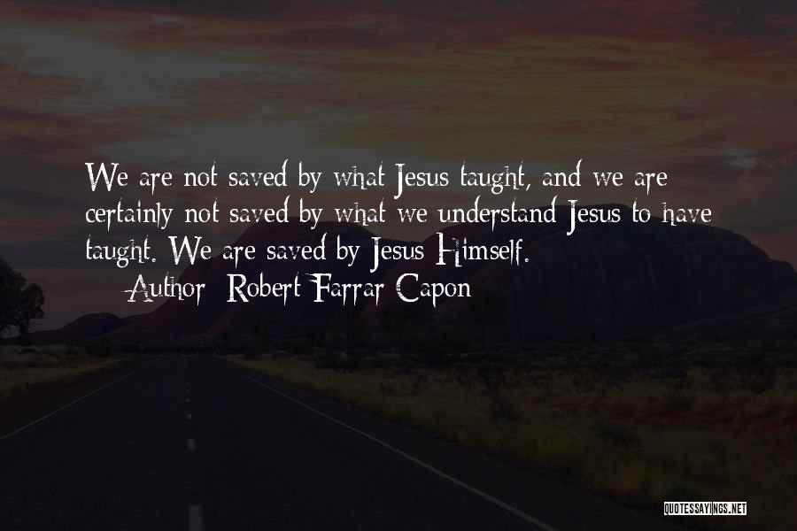 Robert Farrar Capon Quotes: We Are Not Saved By What Jesus Taught, And We Are Certainly Not Saved By What We Understand Jesus To