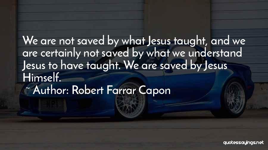 Robert Farrar Capon Quotes: We Are Not Saved By What Jesus Taught, And We Are Certainly Not Saved By What We Understand Jesus To