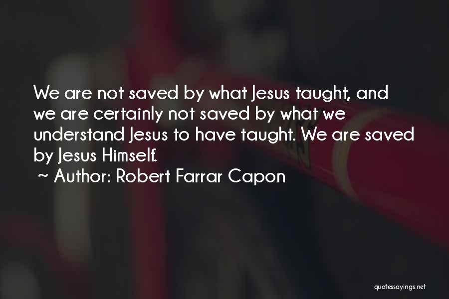 Robert Farrar Capon Quotes: We Are Not Saved By What Jesus Taught, And We Are Certainly Not Saved By What We Understand Jesus To