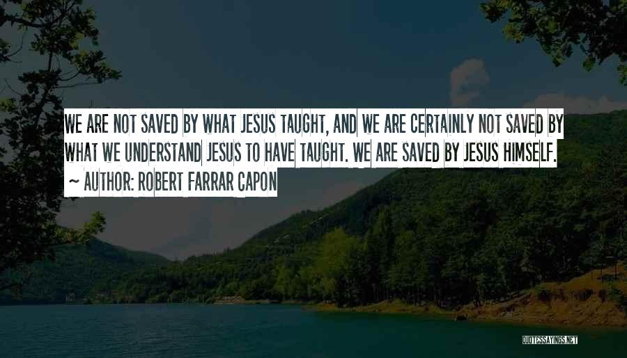 Robert Farrar Capon Quotes: We Are Not Saved By What Jesus Taught, And We Are Certainly Not Saved By What We Understand Jesus To