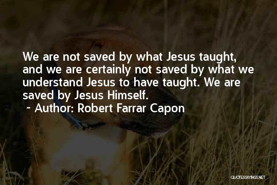 Robert Farrar Capon Quotes: We Are Not Saved By What Jesus Taught, And We Are Certainly Not Saved By What We Understand Jesus To