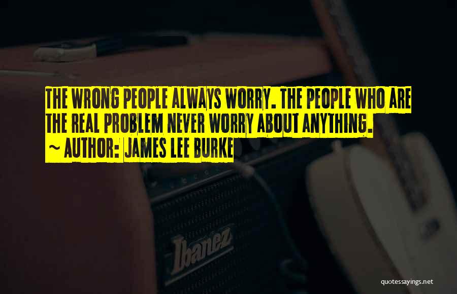 James Lee Burke Quotes: The Wrong People Always Worry. The People Who Are The Real Problem Never Worry About Anything.