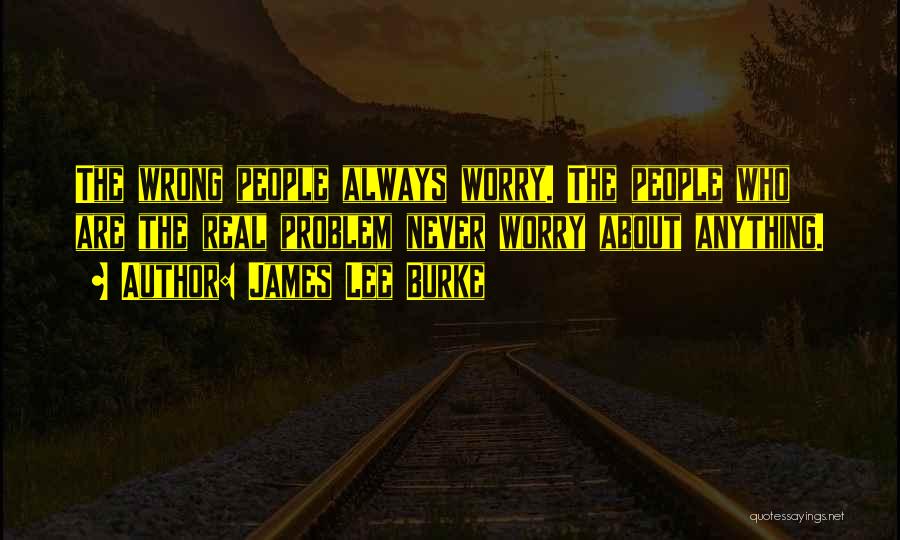 James Lee Burke Quotes: The Wrong People Always Worry. The People Who Are The Real Problem Never Worry About Anything.