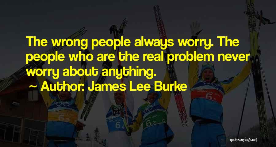 James Lee Burke Quotes: The Wrong People Always Worry. The People Who Are The Real Problem Never Worry About Anything.