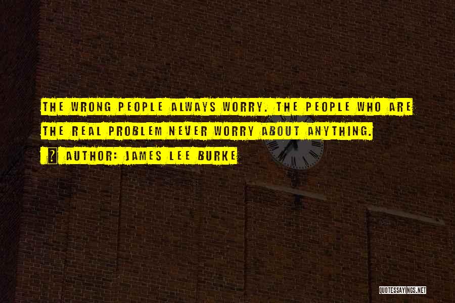 James Lee Burke Quotes: The Wrong People Always Worry. The People Who Are The Real Problem Never Worry About Anything.