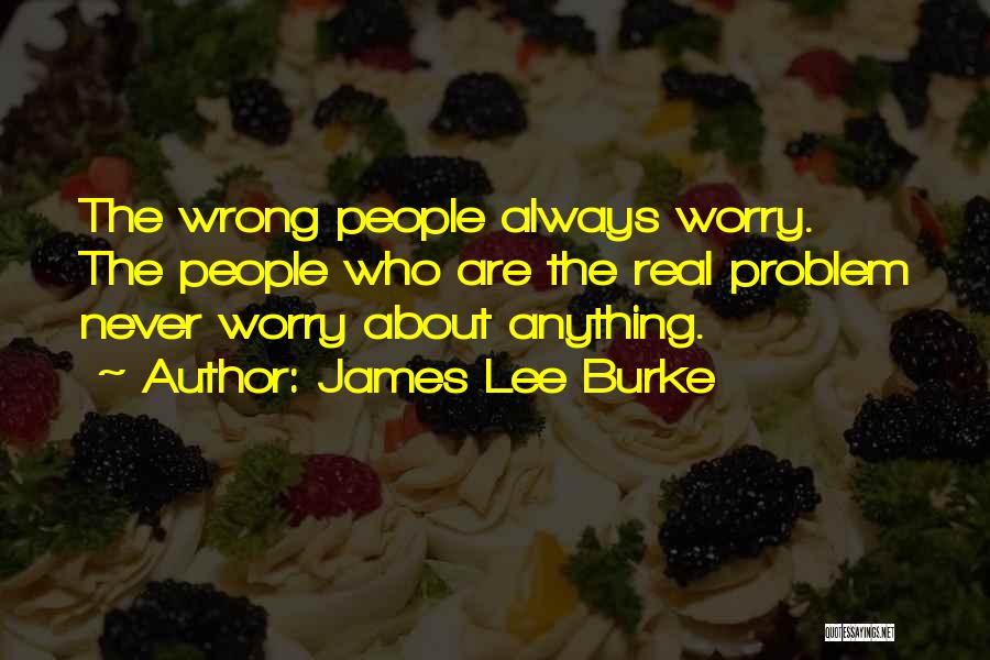 James Lee Burke Quotes: The Wrong People Always Worry. The People Who Are The Real Problem Never Worry About Anything.