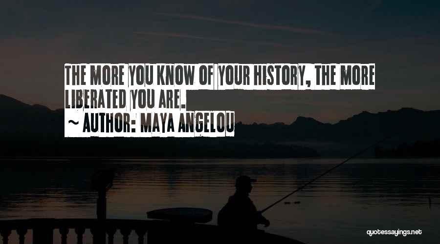 Maya Angelou Quotes: The More You Know Of Your History, The More Liberated You Are.