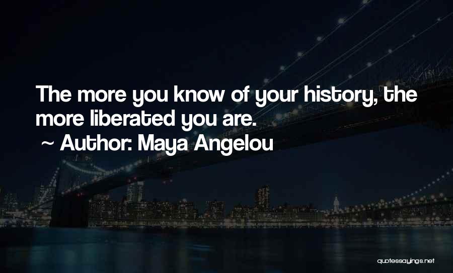 Maya Angelou Quotes: The More You Know Of Your History, The More Liberated You Are.