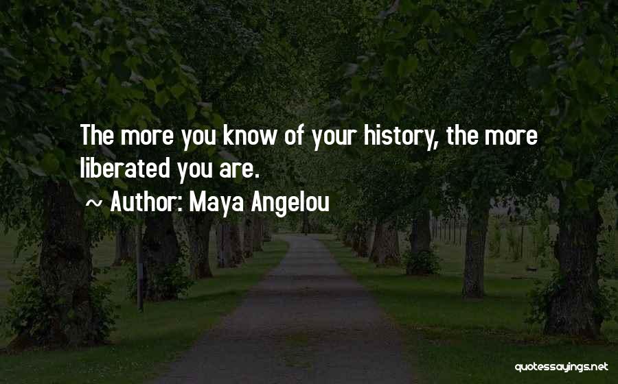 Maya Angelou Quotes: The More You Know Of Your History, The More Liberated You Are.