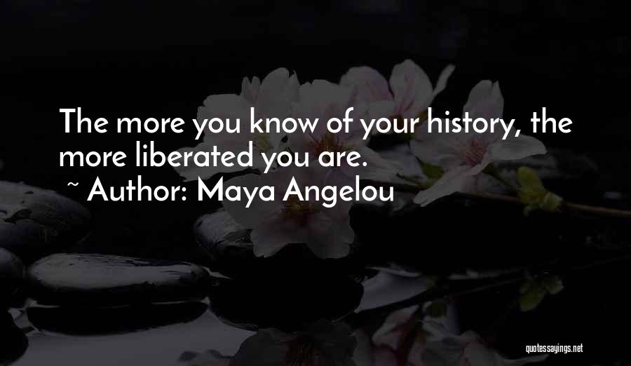 Maya Angelou Quotes: The More You Know Of Your History, The More Liberated You Are.