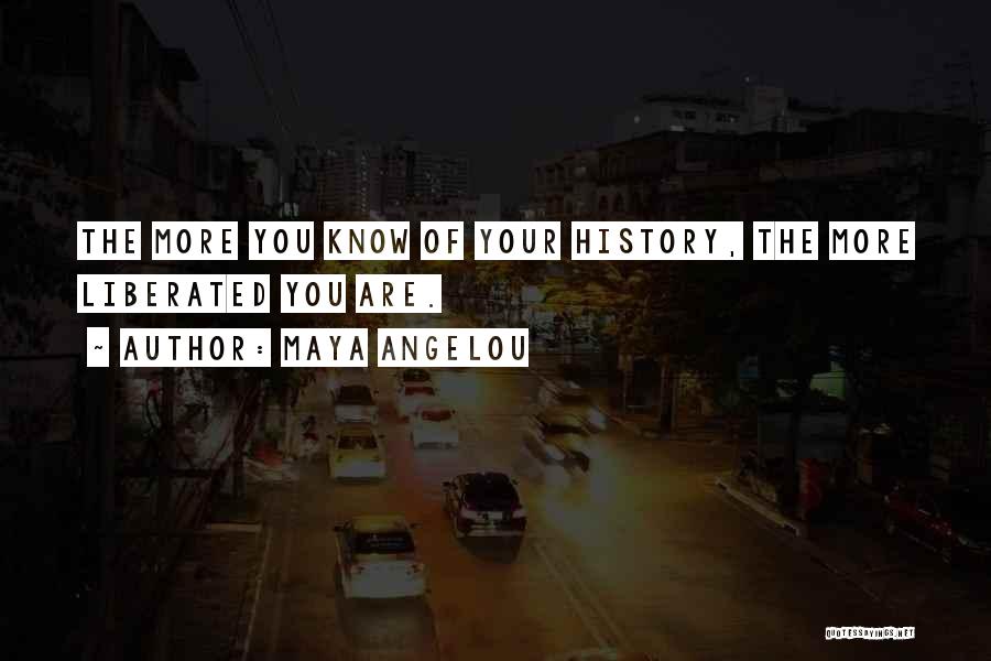 Maya Angelou Quotes: The More You Know Of Your History, The More Liberated You Are.