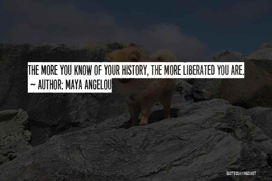 Maya Angelou Quotes: The More You Know Of Your History, The More Liberated You Are.