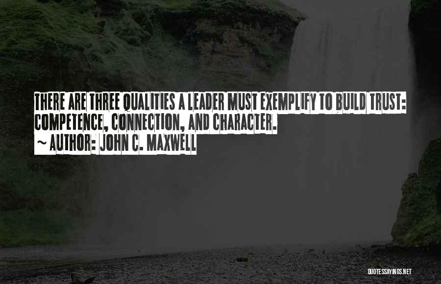 John C. Maxwell Quotes: There Are Three Qualities A Leader Must Exemplify To Build Trust: Competence, Connection, And Character.