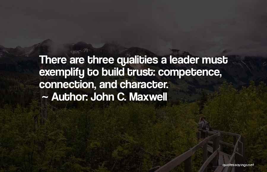 John C. Maxwell Quotes: There Are Three Qualities A Leader Must Exemplify To Build Trust: Competence, Connection, And Character.