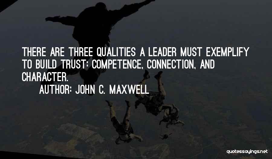 John C. Maxwell Quotes: There Are Three Qualities A Leader Must Exemplify To Build Trust: Competence, Connection, And Character.