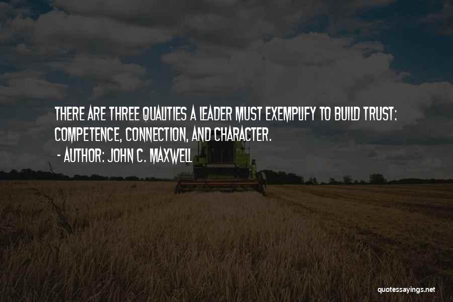 John C. Maxwell Quotes: There Are Three Qualities A Leader Must Exemplify To Build Trust: Competence, Connection, And Character.