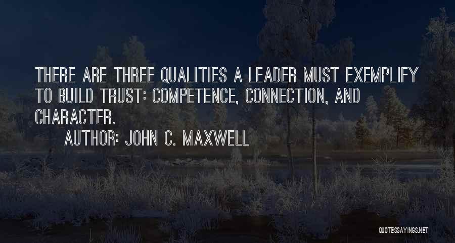 John C. Maxwell Quotes: There Are Three Qualities A Leader Must Exemplify To Build Trust: Competence, Connection, And Character.