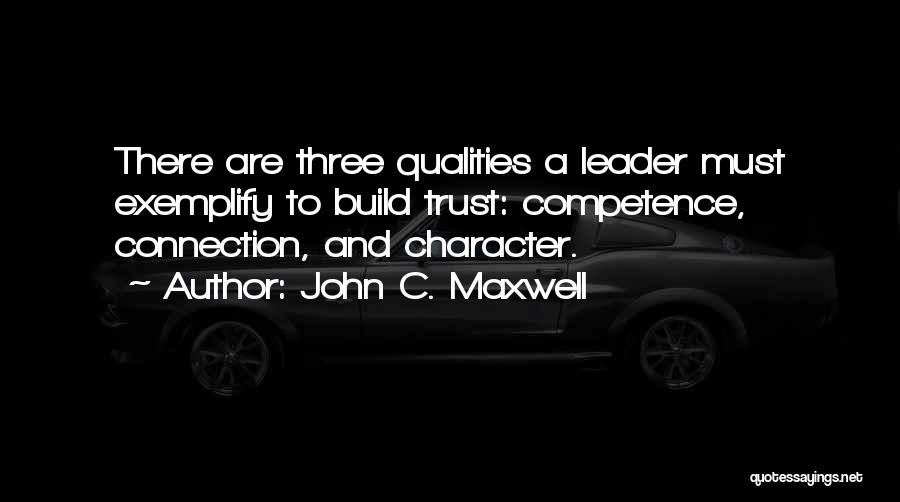 John C. Maxwell Quotes: There Are Three Qualities A Leader Must Exemplify To Build Trust: Competence, Connection, And Character.