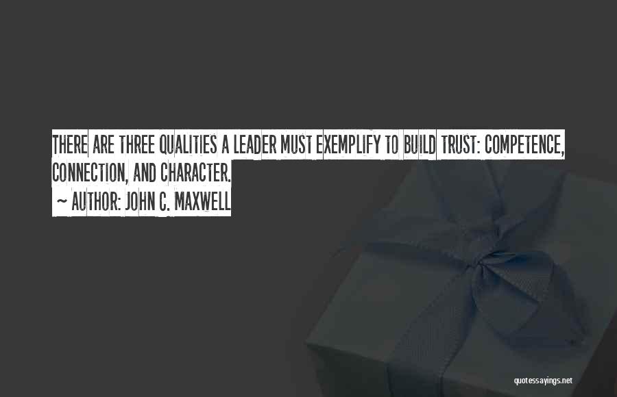 John C. Maxwell Quotes: There Are Three Qualities A Leader Must Exemplify To Build Trust: Competence, Connection, And Character.