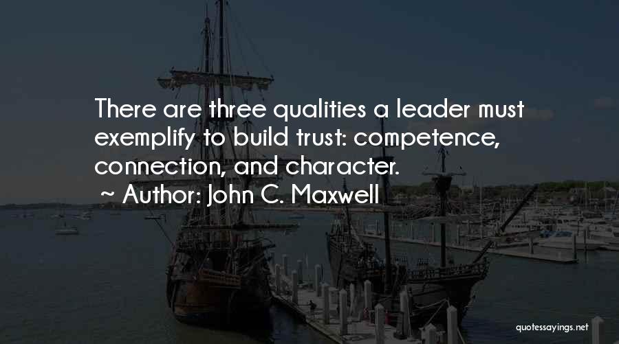 John C. Maxwell Quotes: There Are Three Qualities A Leader Must Exemplify To Build Trust: Competence, Connection, And Character.