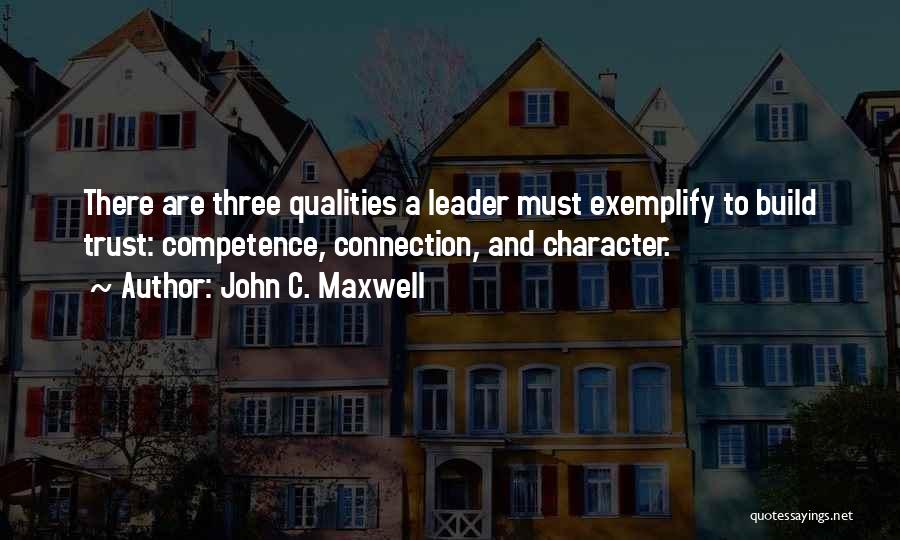 John C. Maxwell Quotes: There Are Three Qualities A Leader Must Exemplify To Build Trust: Competence, Connection, And Character.