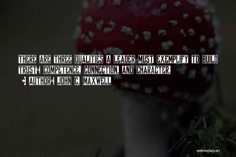 John C. Maxwell Quotes: There Are Three Qualities A Leader Must Exemplify To Build Trust: Competence, Connection, And Character.