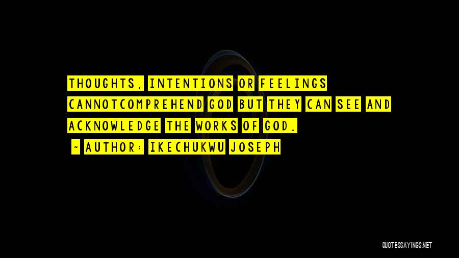 Ikechukwu Joseph Quotes: Thoughts, Intentions Or Feelings Cannotcomprehend God But They Can See And Acknowledge The Works Of God.