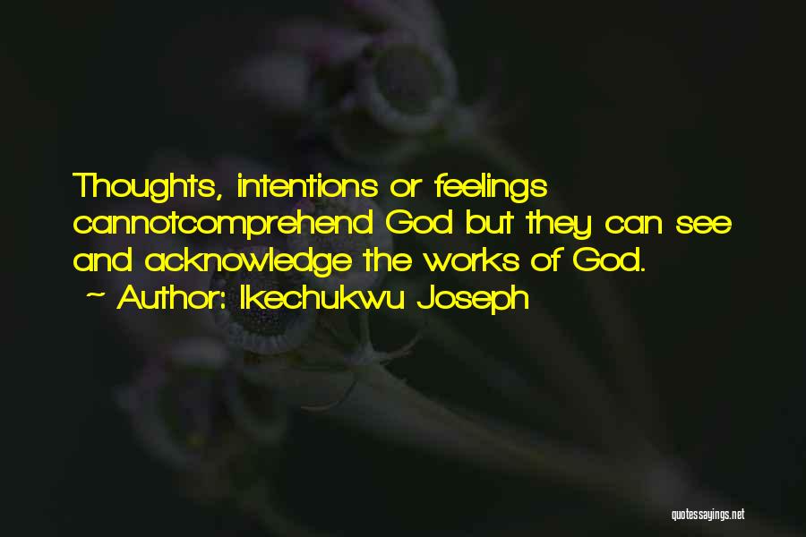 Ikechukwu Joseph Quotes: Thoughts, Intentions Or Feelings Cannotcomprehend God But They Can See And Acknowledge The Works Of God.