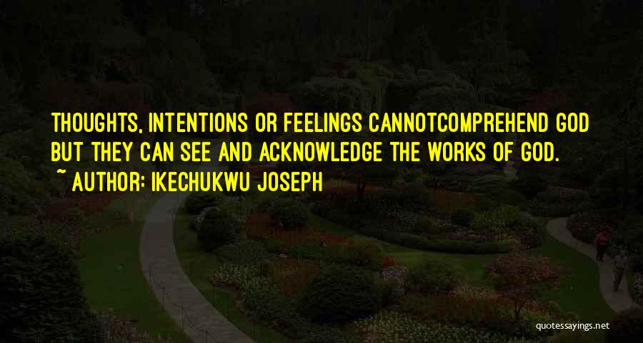 Ikechukwu Joseph Quotes: Thoughts, Intentions Or Feelings Cannotcomprehend God But They Can See And Acknowledge The Works Of God.