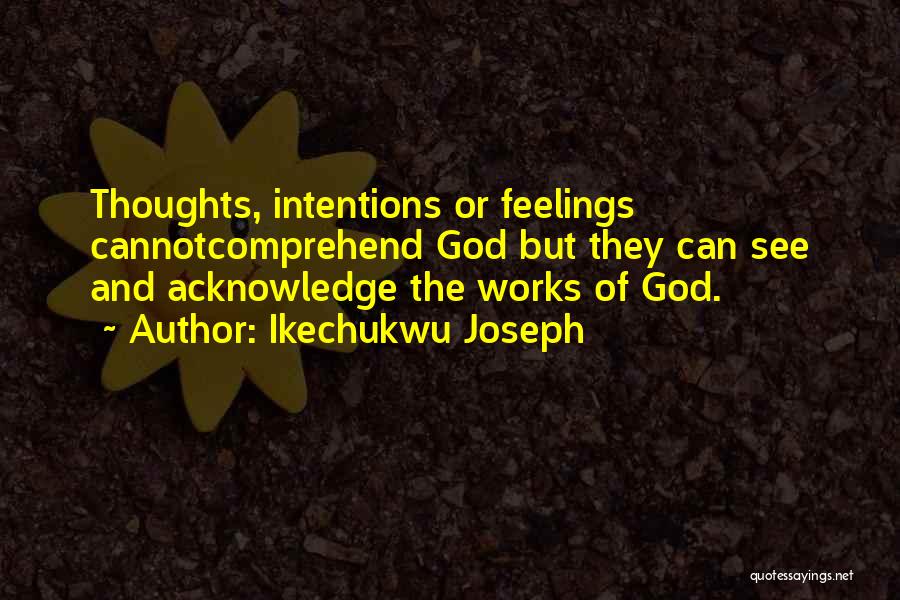 Ikechukwu Joseph Quotes: Thoughts, Intentions Or Feelings Cannotcomprehend God But They Can See And Acknowledge The Works Of God.