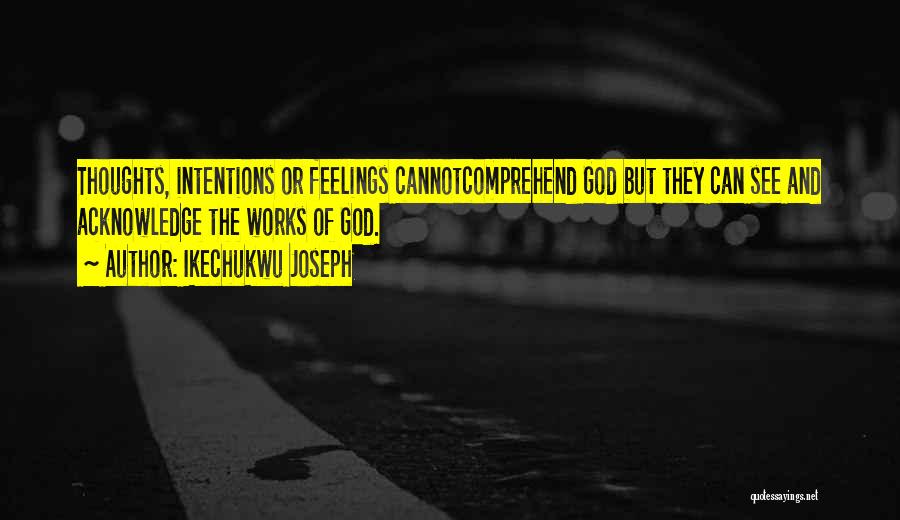 Ikechukwu Joseph Quotes: Thoughts, Intentions Or Feelings Cannotcomprehend God But They Can See And Acknowledge The Works Of God.