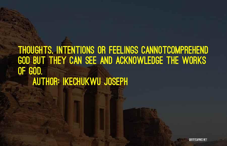 Ikechukwu Joseph Quotes: Thoughts, Intentions Or Feelings Cannotcomprehend God But They Can See And Acknowledge The Works Of God.