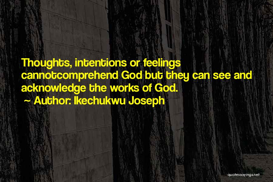 Ikechukwu Joseph Quotes: Thoughts, Intentions Or Feelings Cannotcomprehend God But They Can See And Acknowledge The Works Of God.