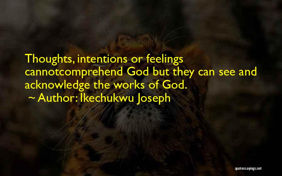 Ikechukwu Joseph Quotes: Thoughts, Intentions Or Feelings Cannotcomprehend God But They Can See And Acknowledge The Works Of God.