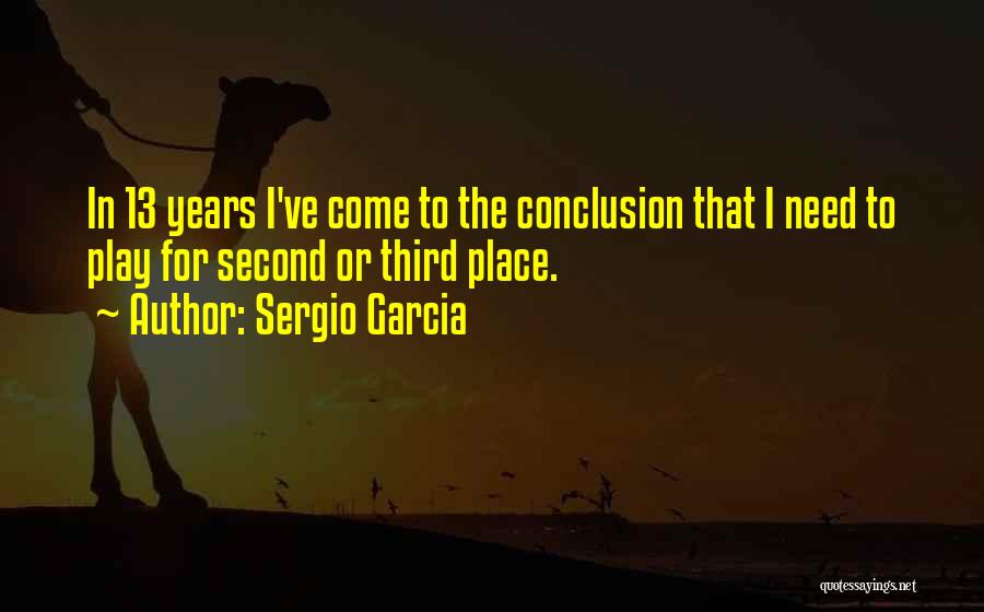 Sergio Garcia Quotes: In 13 Years I've Come To The Conclusion That I Need To Play For Second Or Third Place.