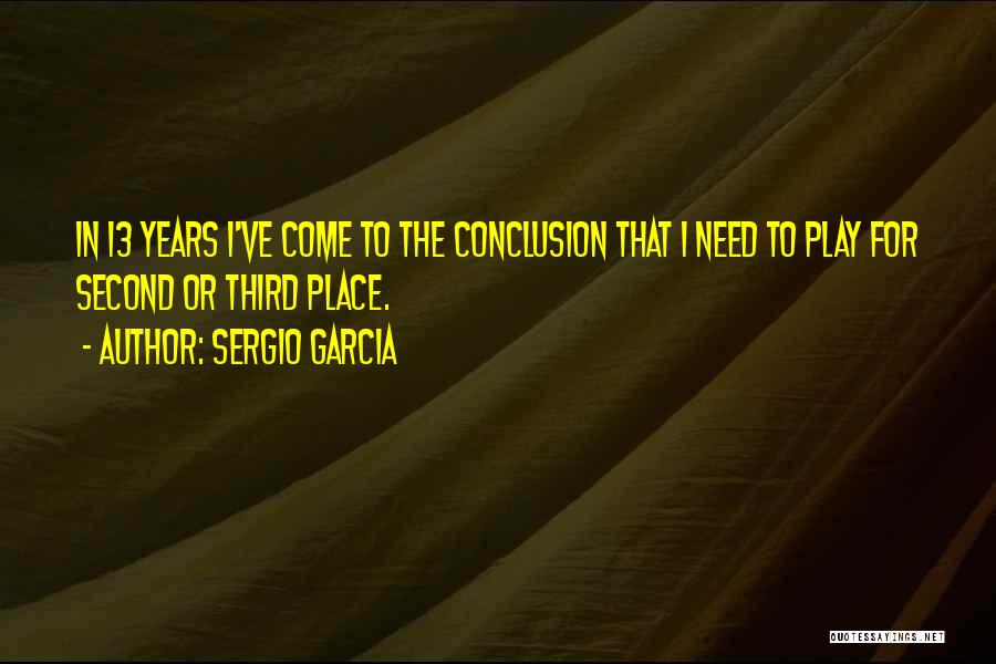 Sergio Garcia Quotes: In 13 Years I've Come To The Conclusion That I Need To Play For Second Or Third Place.
