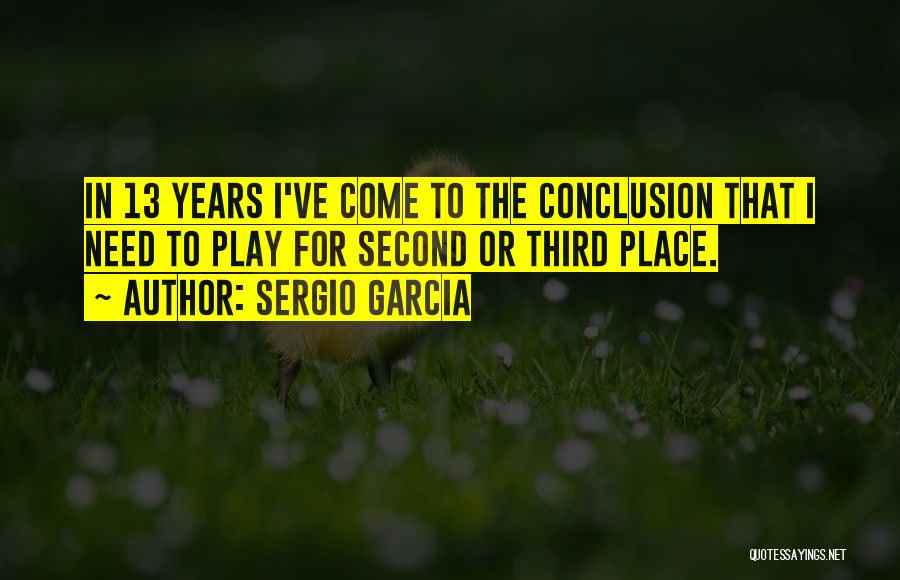 Sergio Garcia Quotes: In 13 Years I've Come To The Conclusion That I Need To Play For Second Or Third Place.