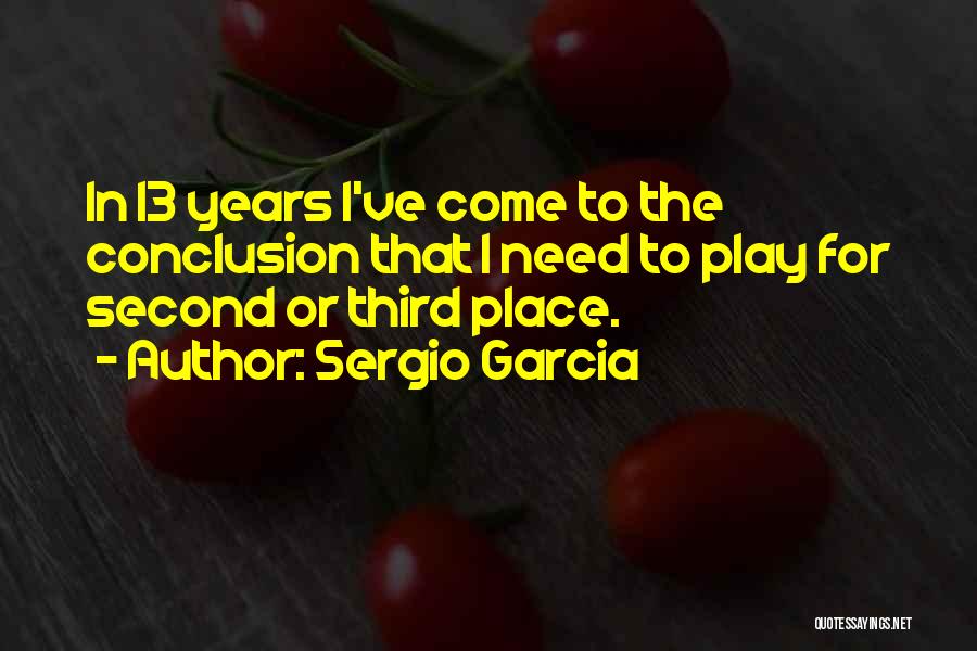 Sergio Garcia Quotes: In 13 Years I've Come To The Conclusion That I Need To Play For Second Or Third Place.