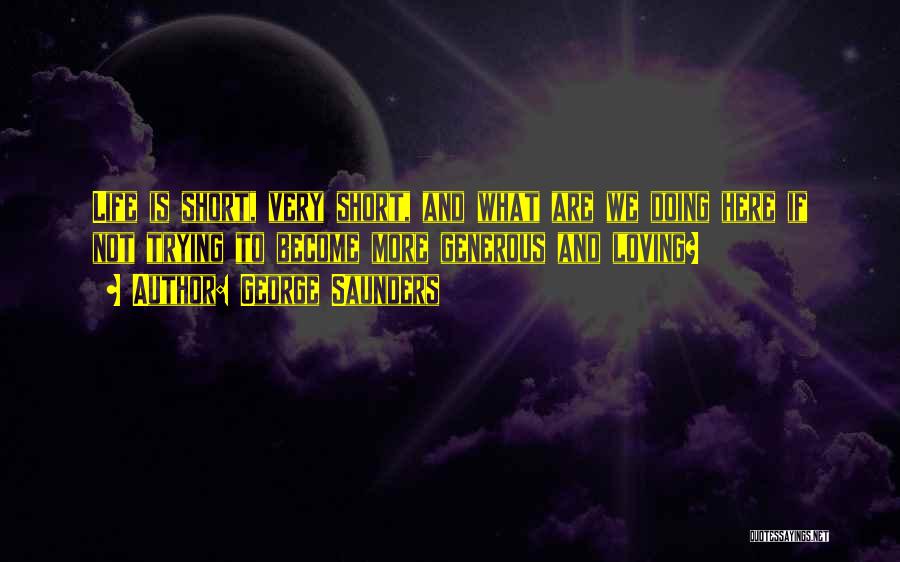 George Saunders Quotes: Life Is Short, Very Short, And What Are We Doing Here If Not Trying To Become More Generous And Loving?