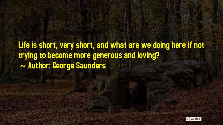 George Saunders Quotes: Life Is Short, Very Short, And What Are We Doing Here If Not Trying To Become More Generous And Loving?