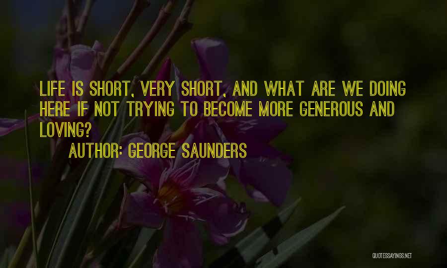 George Saunders Quotes: Life Is Short, Very Short, And What Are We Doing Here If Not Trying To Become More Generous And Loving?