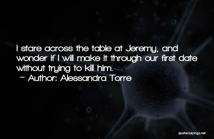 Alessandra Torre Quotes: I Stare Across The Table At Jeremy, And Wonder If I Will Make It Through Our First Date Without Trying