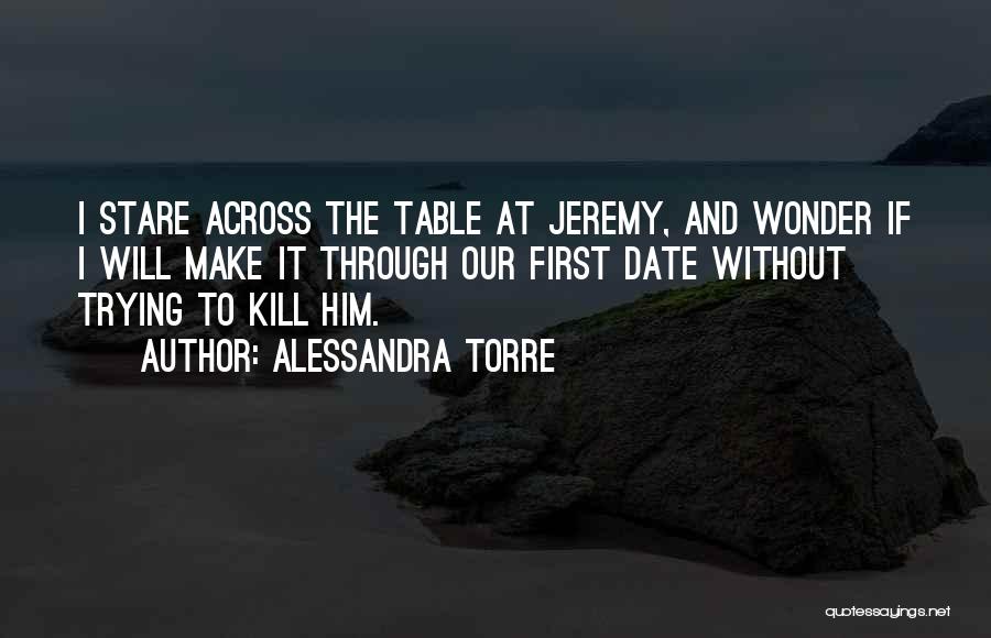 Alessandra Torre Quotes: I Stare Across The Table At Jeremy, And Wonder If I Will Make It Through Our First Date Without Trying