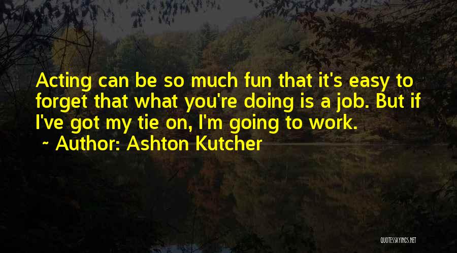Ashton Kutcher Quotes: Acting Can Be So Much Fun That It's Easy To Forget That What You're Doing Is A Job. But If