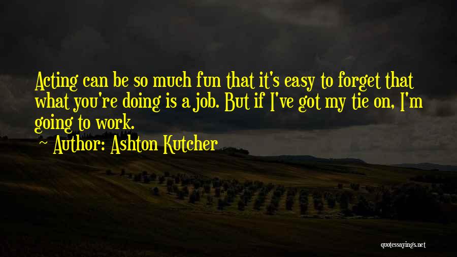 Ashton Kutcher Quotes: Acting Can Be So Much Fun That It's Easy To Forget That What You're Doing Is A Job. But If