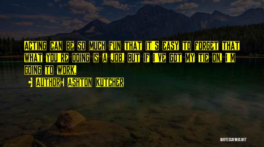 Ashton Kutcher Quotes: Acting Can Be So Much Fun That It's Easy To Forget That What You're Doing Is A Job. But If