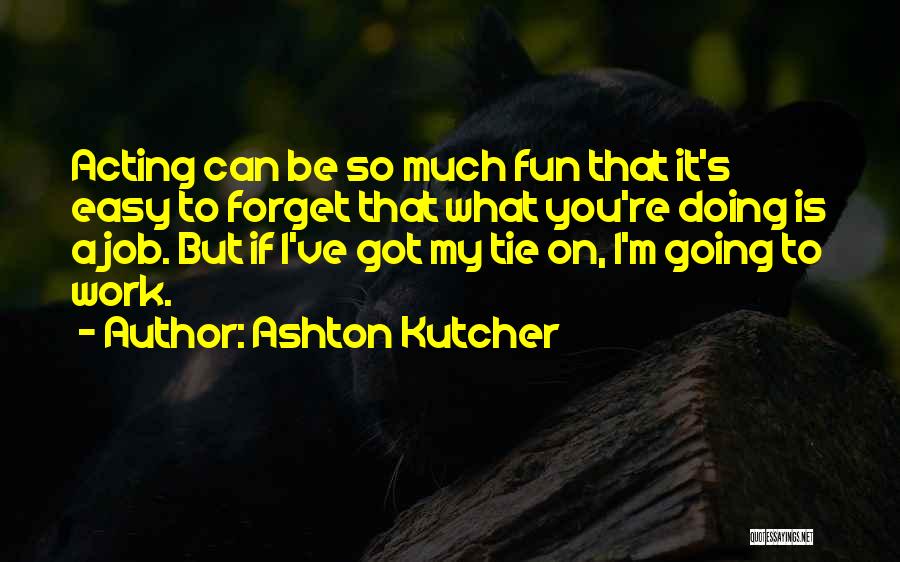 Ashton Kutcher Quotes: Acting Can Be So Much Fun That It's Easy To Forget That What You're Doing Is A Job. But If