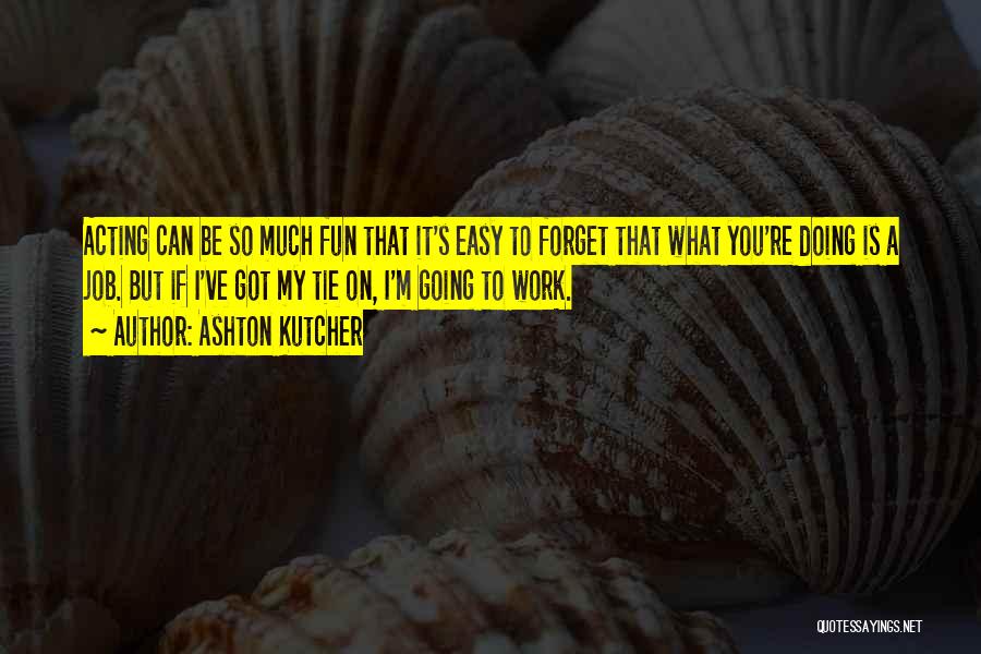 Ashton Kutcher Quotes: Acting Can Be So Much Fun That It's Easy To Forget That What You're Doing Is A Job. But If